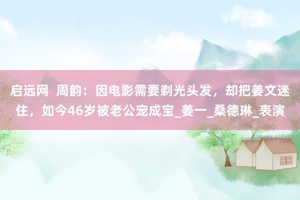 启远网  周韵：因电影需要剃光头发，却把姜文迷住，如今46岁被老公宠成宝_姜一_桑德琳_表演