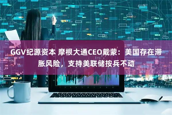 GGV纪源资本 摩根大通CEO戴蒙：美国存在滞胀风险，支持美联储按兵不动