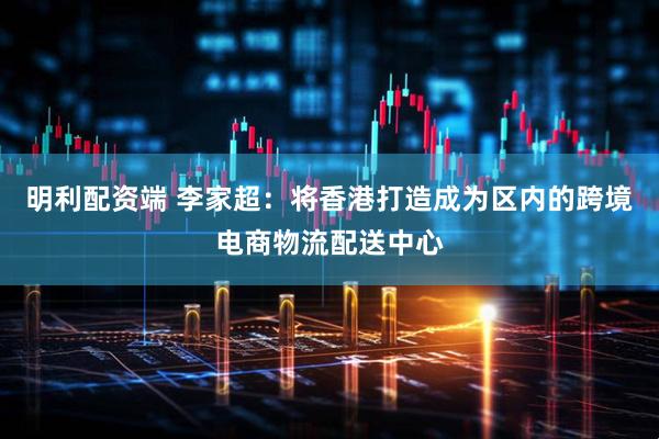 明利配资端 李家超：将香港打造成为区内的跨境电商物流配送中心