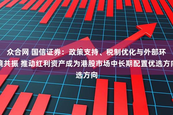 众合网 国信证券：政策支持、税制优化与外部环境共振 推动红利资产成为港股市场中长期配置优选方向