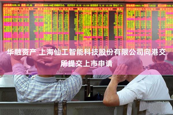 华融资产 上海仙工智能科技股份有限公司向港交所提交上市申请