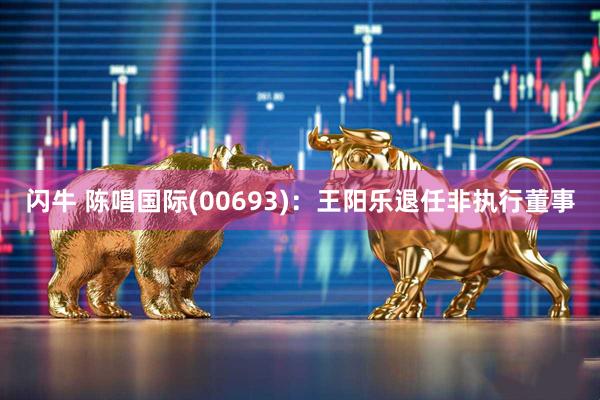 闪牛 陈唱国际(00693)：王阳乐退任非执行董事
