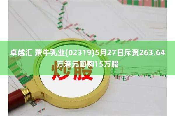 卓越汇 蒙牛乳业(02319)5月27日斥资263.64万港元回购15万股
