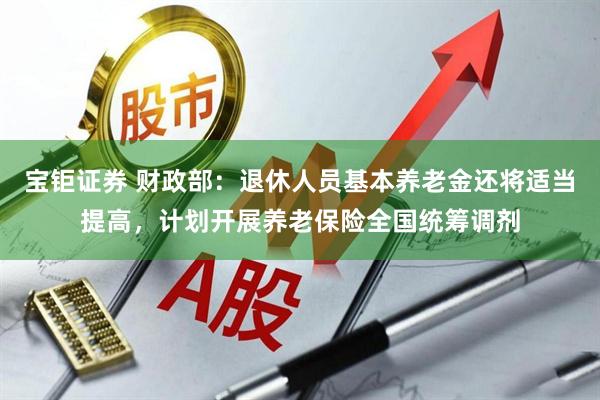 宝钜证券 财政部：退休人员基本养老金还将适当提高，计划开展养老保险全国统筹调剂