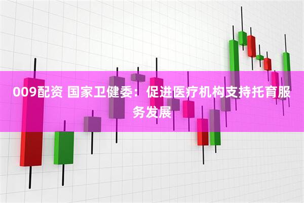 009配资 国家卫健委：促进医疗机构支持托育服务发展