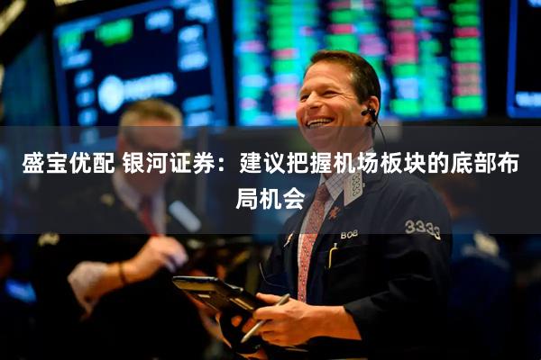 盛宝优配 银河证券：建议把握机场板块的底部布局机会