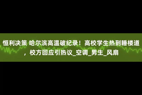 恒利决策 哈尔滨高温破纪录！高校学生热到睡楼道，校方回应引热议_空调_男生_风扇