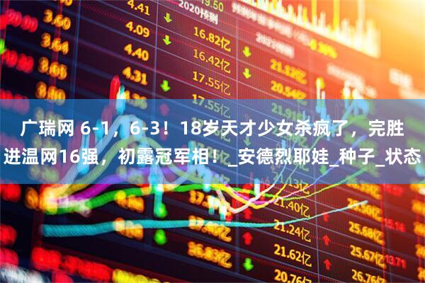 广瑞网 6-1，6-3！18岁天才少女杀疯了，完胜进温网16强，初露冠军相！_安德烈耶娃_种子_状态