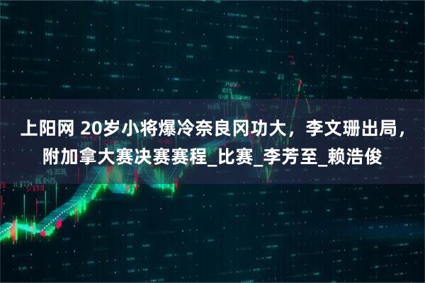上阳网 20岁小将爆冷奈良冈功大，李文珊出局，附加拿大赛决赛赛程_比赛_李芳至_赖浩俊