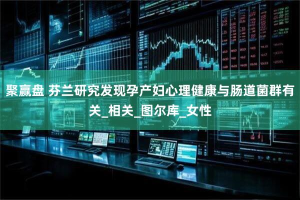 聚赢盘 芬兰研究发现孕产妇心理健康与肠道菌群有关_相关_图尔库_女性