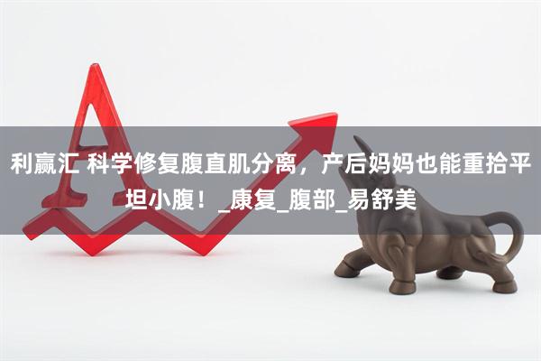利赢汇 科学修复腹直肌分离，产后妈妈也能重拾平坦小腹！_康复_腹部_易舒美
