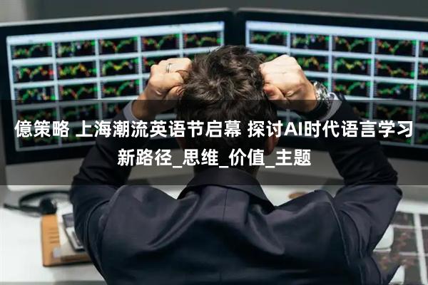億策略 上海潮流英语节启幕 探讨AI时代语言学习新路径_思维_价值_主题