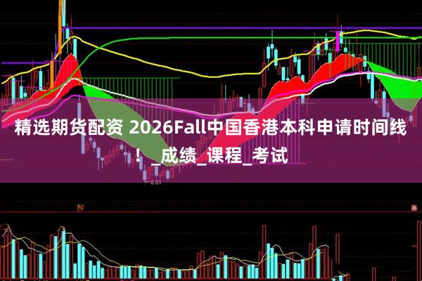 精选期货配资 2026Fall中国香港本科申请时间线！_成绩_课程_考试