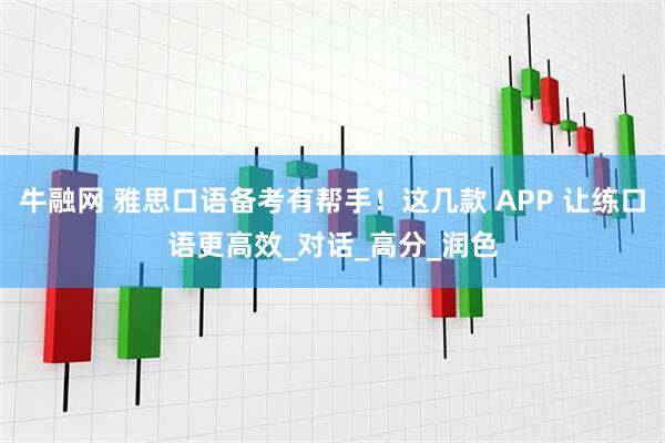 牛融网 雅思口语备考有帮手！这几款 APP 让练口语更高效_对话_高分_润色