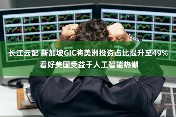 长江云配 新加坡GIC将美洲投资占比提升至49% 看好美国受益于人工智能热潮