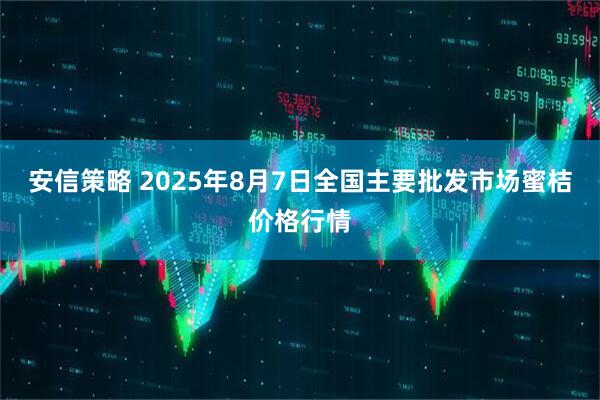 安信策略 2025年8月7日全国主要批发市场蜜桔价格行情