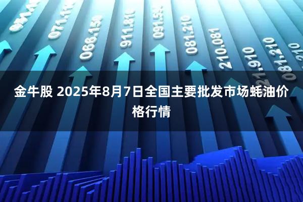金牛股 2025年8月7日全国主要批发市场蚝油价格行情