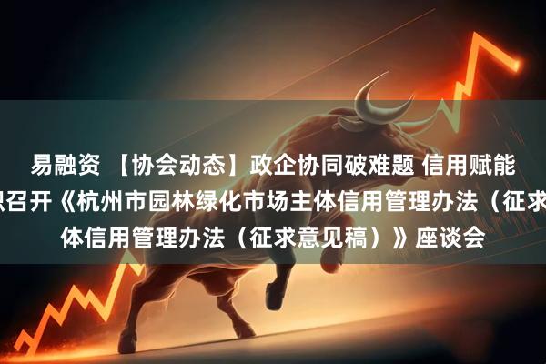 易融资 【协会动态】政企协同破难题 信用赋能促发展——协会组织召开《杭州市园林绿化市场主体信用管理办法（征求意见稿）》座谈会