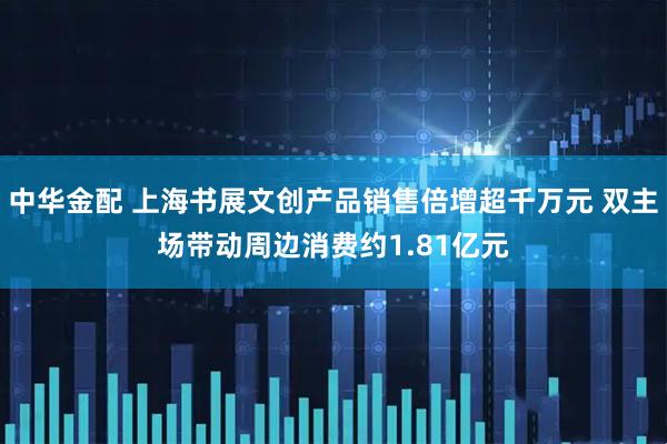 中华金配 上海书展文创产品销售倍增超千万元 双主场带动周边消费约1.81亿元