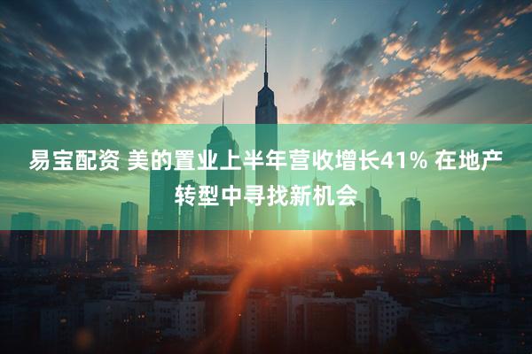 易宝配资 美的置业上半年营收增长41% 在地产转型中寻找新机会