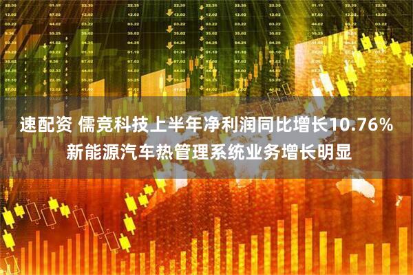 速配资 儒竞科技上半年净利润同比增长10.76% 新能源汽车热管理系统业务增长明显