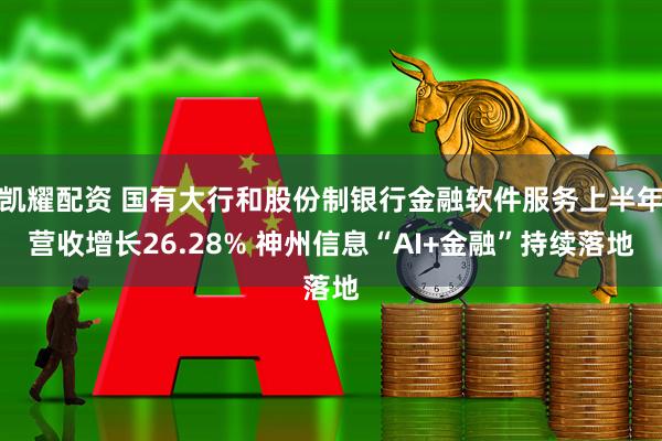 凯耀配资 国有大行和股份制银行金融软件服务上半年营收增长26.28% 神州信息“AI+金融”持续落地