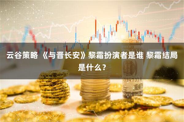 云谷策略 《与晋长安》黎霜扮演者是谁 黎霜结局是什么？