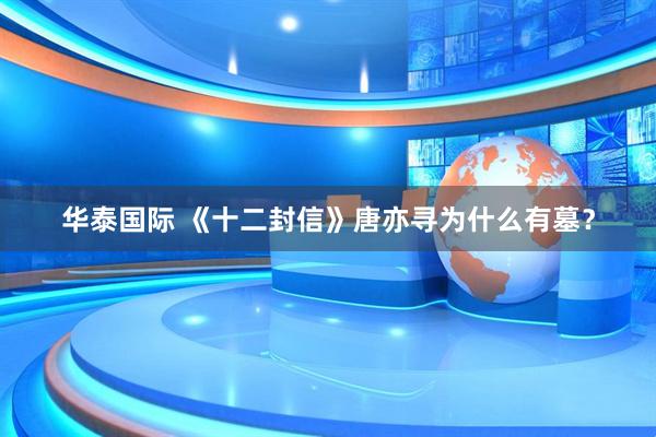 华泰国际 《十二封信》唐亦寻为什么有墓？