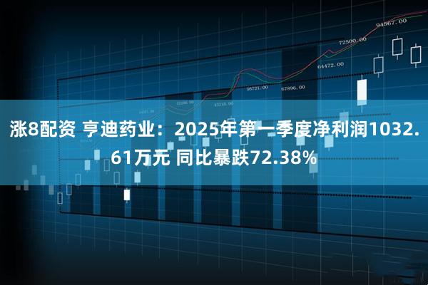 涨8配资 亨迪药业：2025年第一季度净利润1032.61万元 同比暴跌72.38%