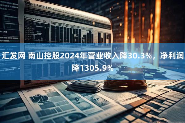 汇发网 南山控股2024年营业收入降30.3%，净利润降1305.9%