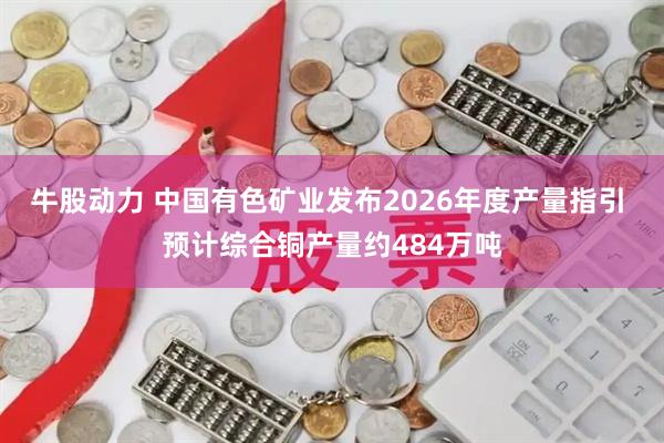 牛股动力 中国有色矿业发布2026年度产量指引 预计综合铜产量约484万吨