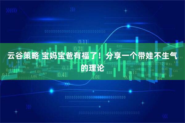 云谷策略 宝妈宝爸有福了！分享一个带娃不生气的理论