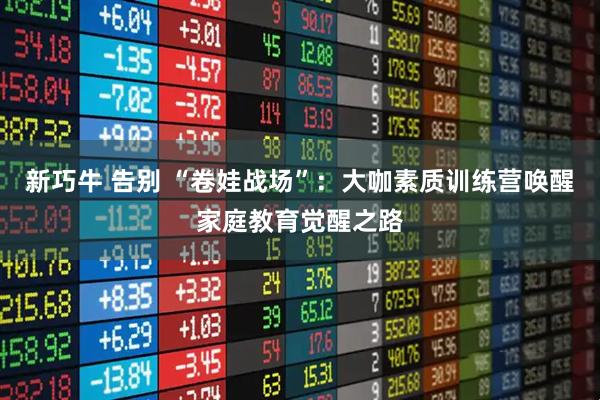 新巧牛 告别 “卷娃战场”：大咖素质训练营唤醒家庭教育觉醒之路