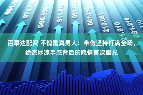 百事达配资 不愧是真男人！带伤坚持打满全场，徐杰冰凉手感背后的隐情首次曝光